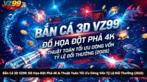 Bắn Cá 3D VZ99: Đồ Họa Đột Phá 4K & Thuật Toán Tối Ưu Dòng Vốn Tỷ Lệ Đổi Thưởng (2026)